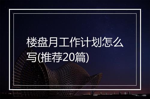 楼盘月工作计划怎么写(推荐20篇)