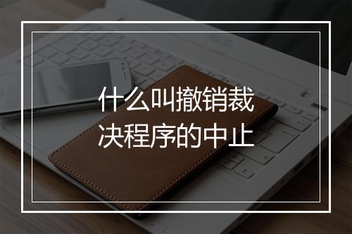什么叫撤销裁决程序的中止