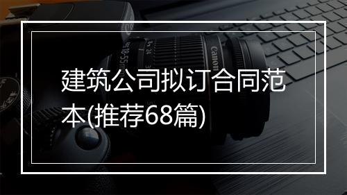 建筑公司拟订合同范本(推荐68篇)