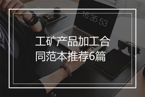 工矿产品加工合同范本推荐6篇