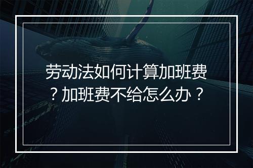 劳动法如何计算加班费？加班费不给怎么办？