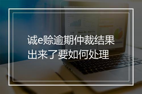诚e赊逾期仲裁结果出来了要如何处理