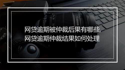 网贷逾期被仲裁后果有哪些,网贷逾期仲裁结果如何处理