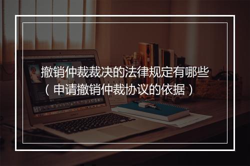 撤销仲裁裁决的法律规定有哪些（申请撤销仲裁协议的依据）