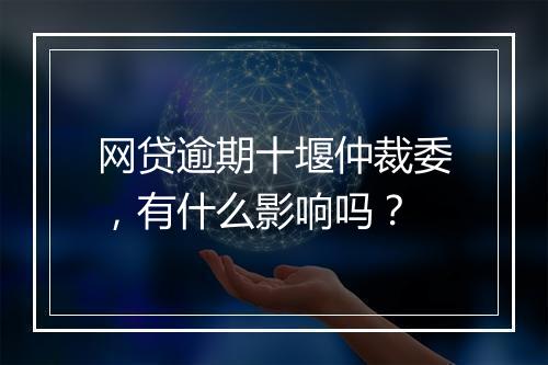 网贷逾期十堰仲裁委，有什么影响吗？