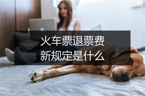 火车票退票费新规定是什么