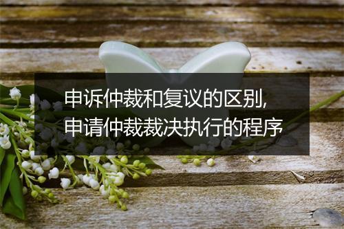 申诉仲裁和复议的区别,申请仲裁裁决执行的程序