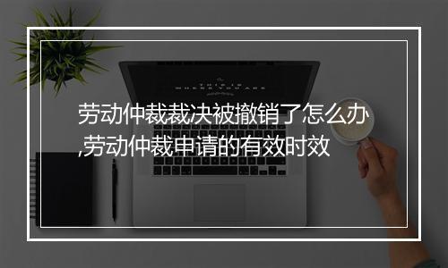 劳动仲裁裁决被撤销了怎么办,劳动仲裁申请的有效时效