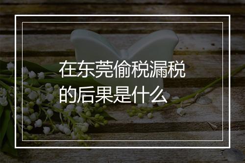在东莞偷税漏税的后果是什么