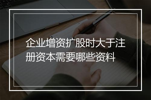 企业增资扩股时大于注册资本需要哪些资料
