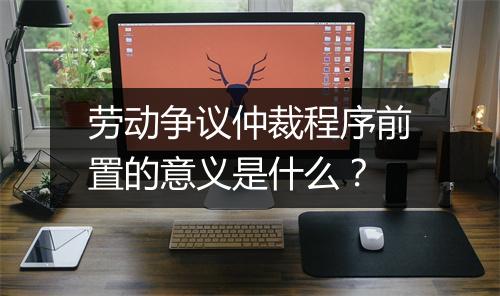 劳动争议仲裁程序前置的意义是什么？