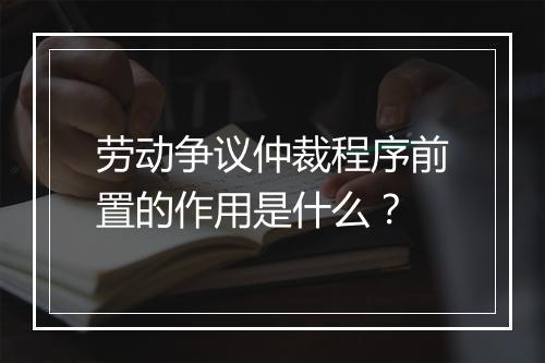劳动争议仲裁程序前置的作用是什么？