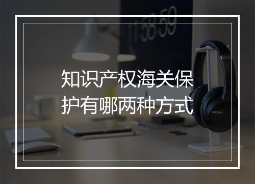 知识产权海关保护有哪两种方式