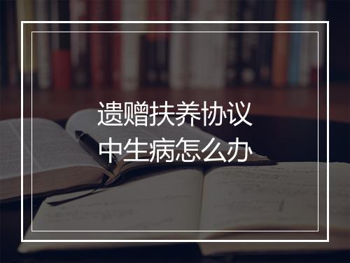 遗赠扶养协议中生病怎么办