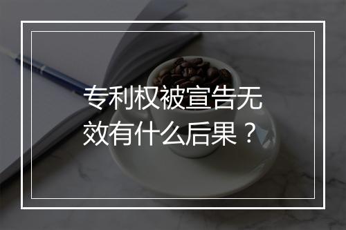 专利权被宣告无效有什么后果？