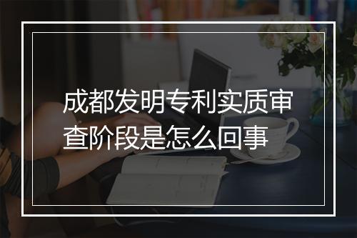 成都发明专利实质审查阶段是怎么回事