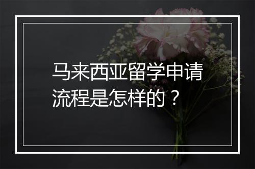 马来西亚留学申请流程是怎样的？