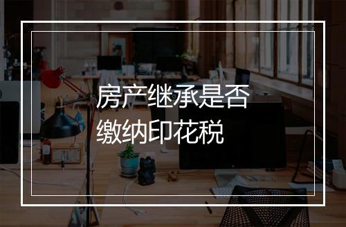 房产继承是否缴纳印花税