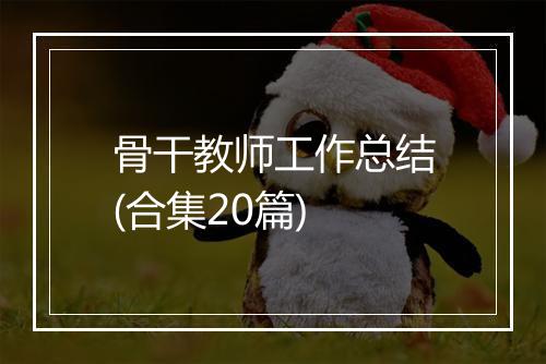 骨干教师工作总结(合集20篇)