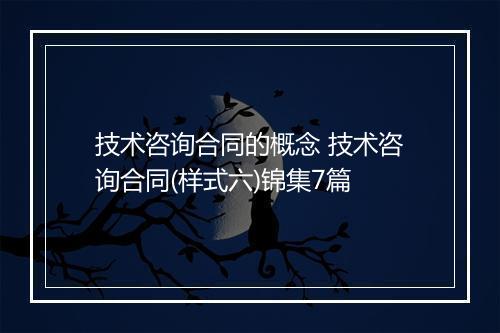 技术咨询合同的概念 技术咨询合同(样式六)锦集7篇