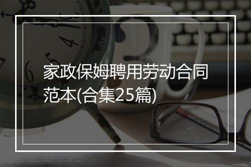 家政保姆聘用劳动合同范本(合集25篇)