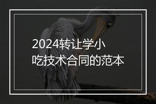 2024转让学小吃技术合同的范本