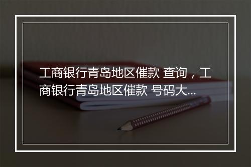 工商银行青岛地区催款 查询，工商银行青岛地区催款 号码大全
