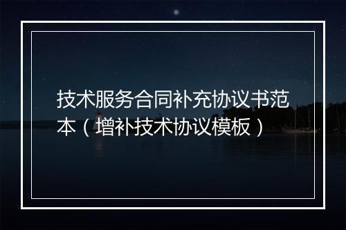 技术服务合同补充协议书范本（增补技术协议模板）