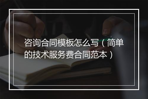 咨询合同模板怎么写（简单的技术服务费合同范本）