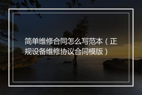 简单维修合同怎么写范本（正规设备维修协议合同模版）