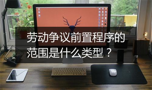 劳动争议前置程序的范围是什么类型？
