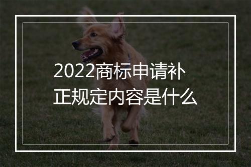 2022商标申请补正规定内容是什么