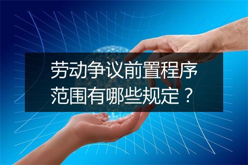 劳动争议前置程序范围有哪些规定？