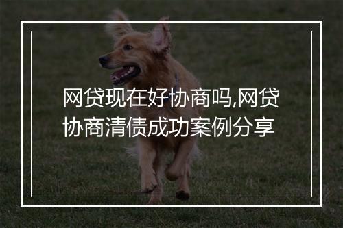 网贷现在好协商吗,网贷协商清债成功案例分享