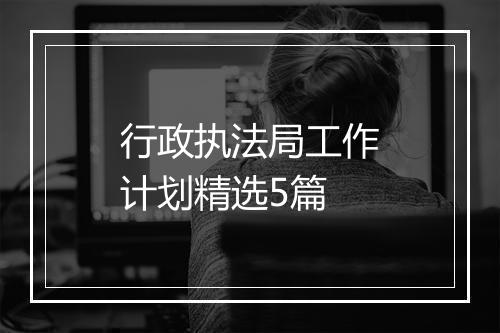 行政执法局工作计划精选5篇