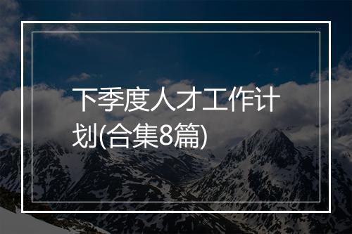 下季度人才工作计划(合集8篇)
