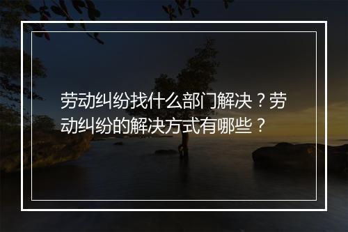 劳动纠纷找什么部门解决？劳动纠纷的解决方式有哪些？