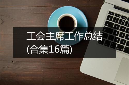 工会主席工作总结(合集16篇)