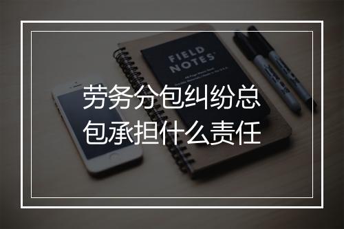 劳务分包纠纷总包承担什么责任