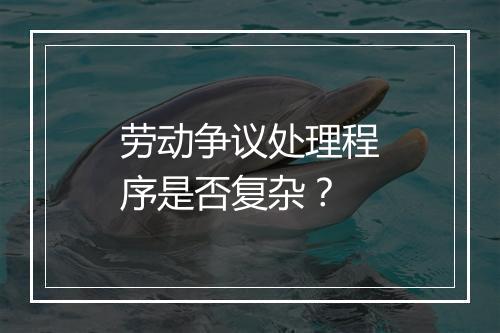 劳动争议处理程序是否复杂？