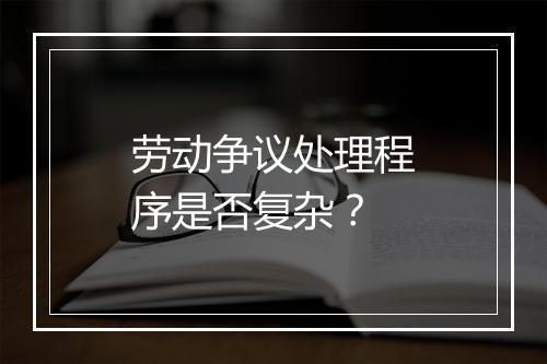 劳动争议处理程序是否复杂？