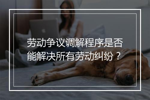 劳动争议调解程序是否能解决所有劳动纠纷？