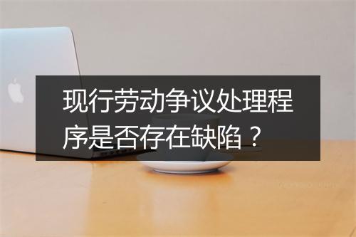 现行劳动争议处理程序是否存在缺陷？