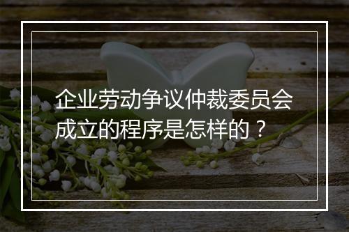 企业劳动争议仲裁委员会成立的程序是怎样的？