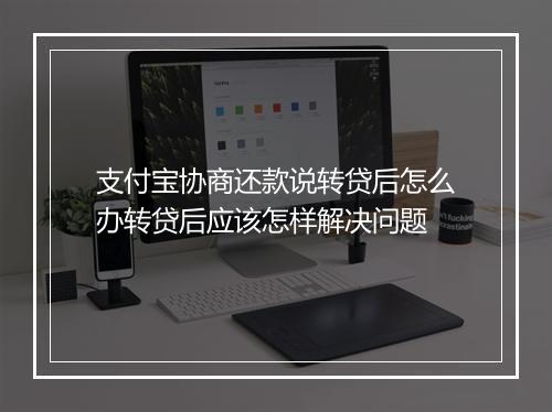 支付宝协商还款说转贷后怎么办转贷后应该怎样解决问题