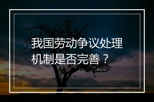 我国劳动争议处理机制是否完善？