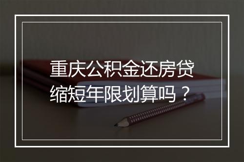 重庆公积金还房贷缩短年限划算吗？