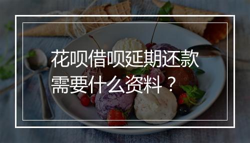 花呗借呗延期还款需要什么资料？