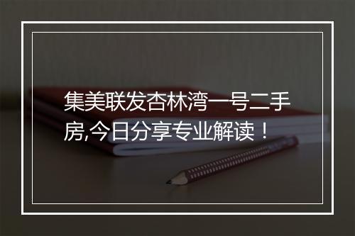 集美联发杏林湾一号二手房,今日分享专业解读！