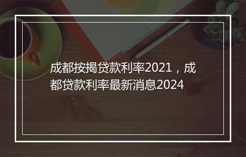 成都按揭贷款利率2021，成都贷款利率最新消息2024